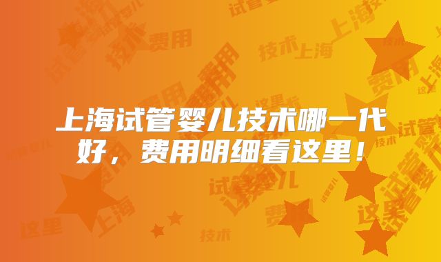 上海试管婴儿技术哪一代好,费用明细看这里!