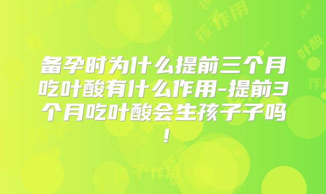 备孕时为什么提前三个月吃叶酸有什么作用-提前3个月吃叶酸会生孩子子吗！