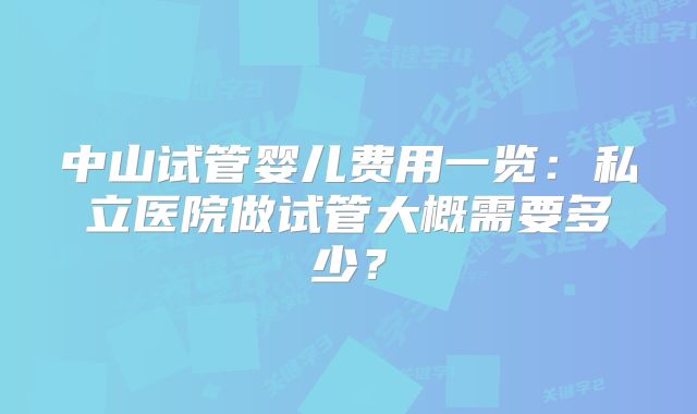 中山试管婴儿费用一览：私立医院做试管大概需要多少？