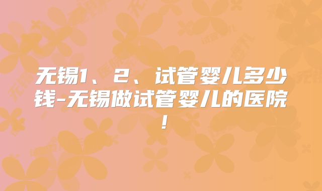 无锡1、2、试管婴儿多少钱-无锡做试管婴儿的医院!