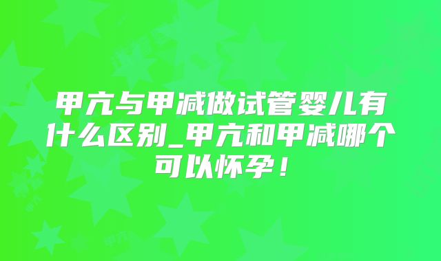 甲亢与甲减做试管婴儿有什么区别_甲亢和甲减哪个可以怀孕!