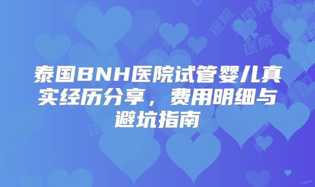 泰国BNH医院试管婴儿真实经历分享，费用明细与避坑指南