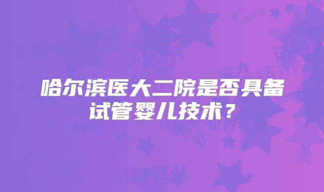 哈尔滨医大二院是否具备试管婴儿技术？