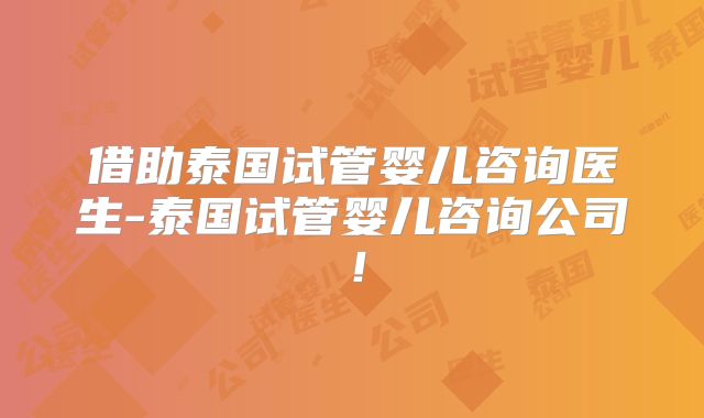 借助泰国试管婴儿咨询医生-泰国试管婴儿咨询公司！