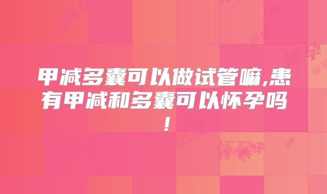 甲减多囊可以做试管嘛,患有甲减和多囊可以怀孕吗！