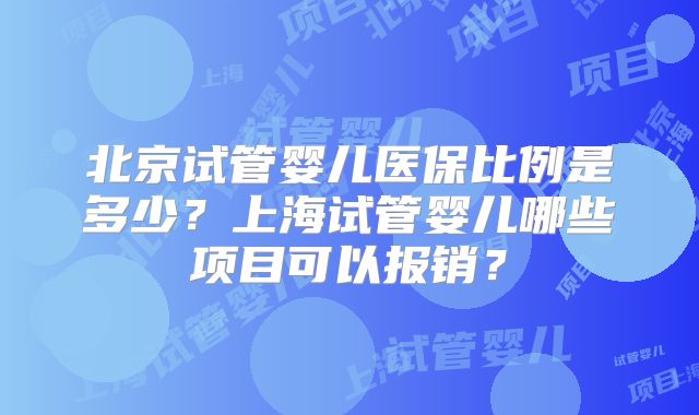 北京试管婴儿医保比例是多少？上海试管婴儿哪些项目可以报销？