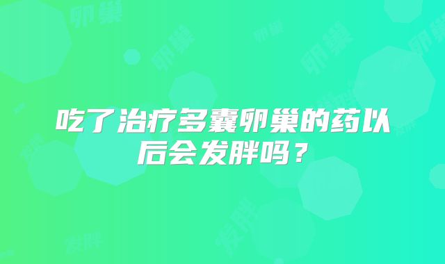 吃了治疗多囊卵巢的药以后会发胖吗？