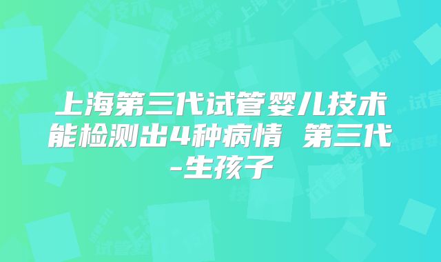 上海第三代试管婴儿技术能检测出4种病情 第三代-生孩子