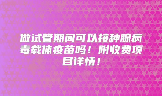 做试管期间可以接种腺病毒载体疫苗吗!附收费项目详情!