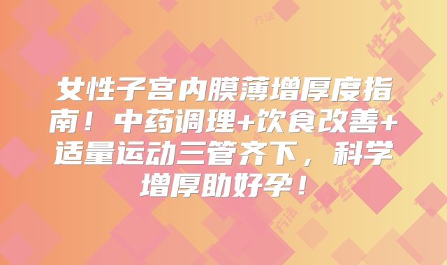 女性子宫内膜薄增厚度指南！中药调理+饮食改善+适量运动三管齐下，科学增厚助好孕！
