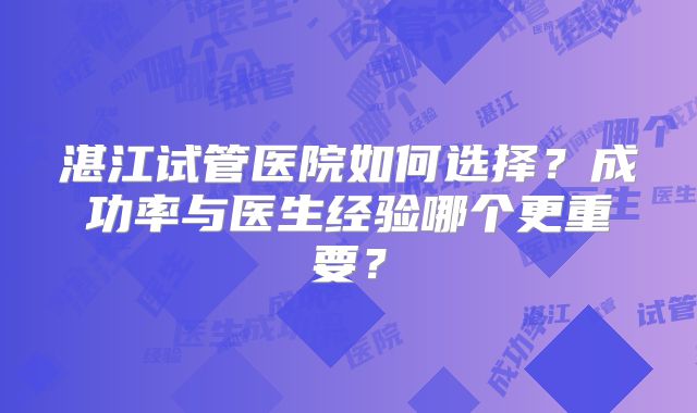 湛江试管医院如何选择？成功率与医生经验哪个更重要？