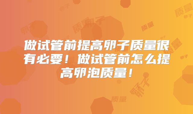 做试管前提高卵子质量很有必要！做试管前怎么提高卵泡质量！