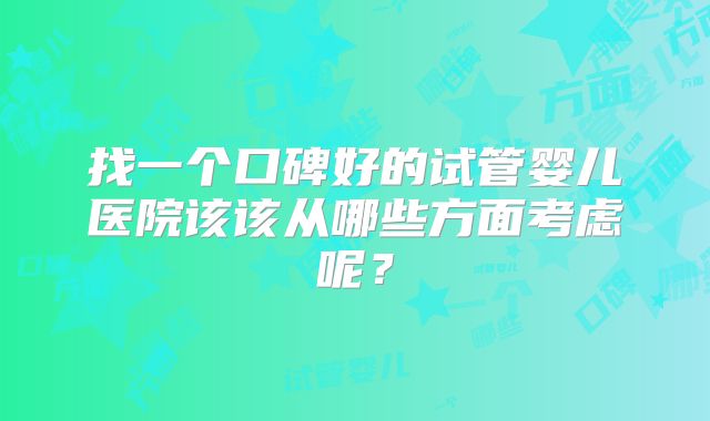 找一个口碑好的试管婴儿医院该该从哪些方面考虑呢?