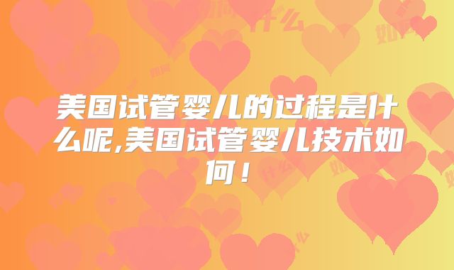 美国试管婴儿的过程是什么呢,美国试管婴儿技术如何!
