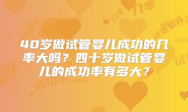 40岁做试管婴儿成功的几率大吗?四十岁做试管婴儿的成功率有多大?