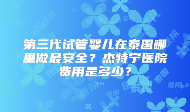 第三代试管婴儿在泰国哪里做最安全？杰特宁医院费用是多少？