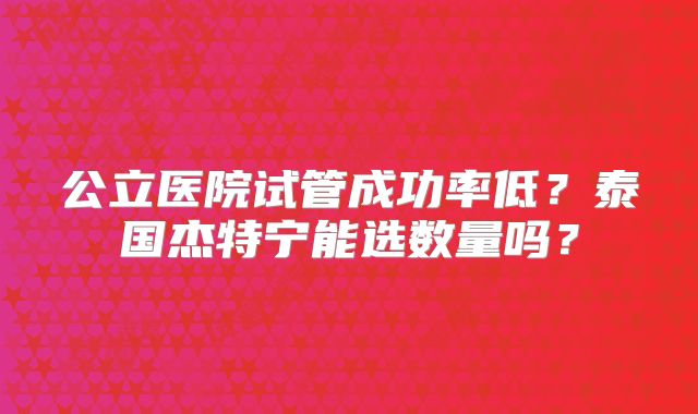 公立医院试管成功率低？泰国杰特宁能选数量吗？