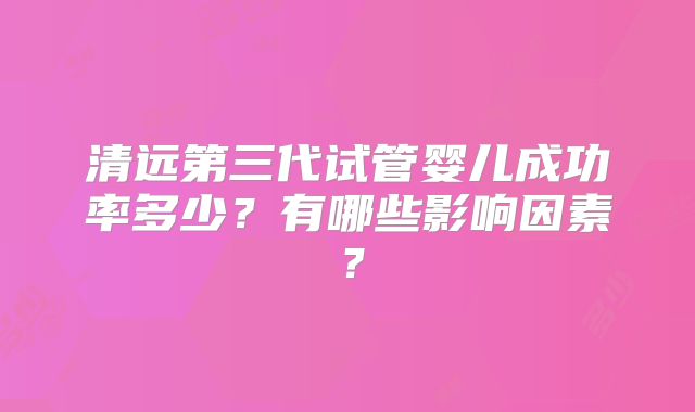 清远第三代试管婴儿成功率多少？有哪些影响因素？