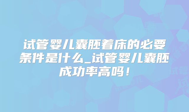 试管婴儿囊胚着床的必要条件是什么_试管婴儿囊胚成功率高吗！
