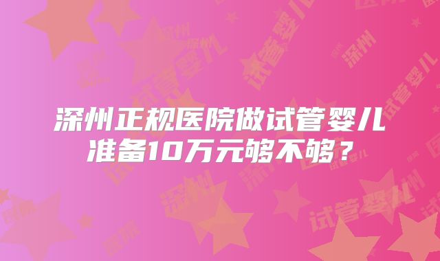 深州正规医院做试管婴儿准备10万元够不够？