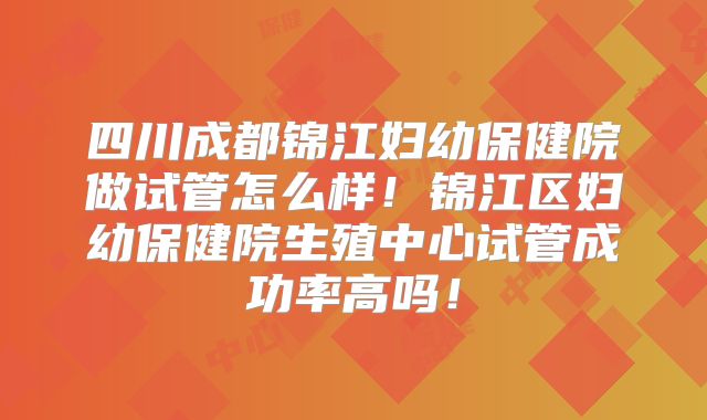 四川成都锦江妇幼保健院做试管怎么样!锦江区妇幼保健院生殖中心试管成功率高吗!