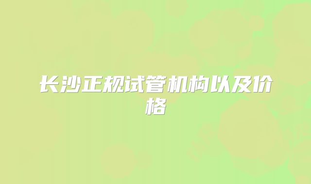 长沙正规试管机构以及价格