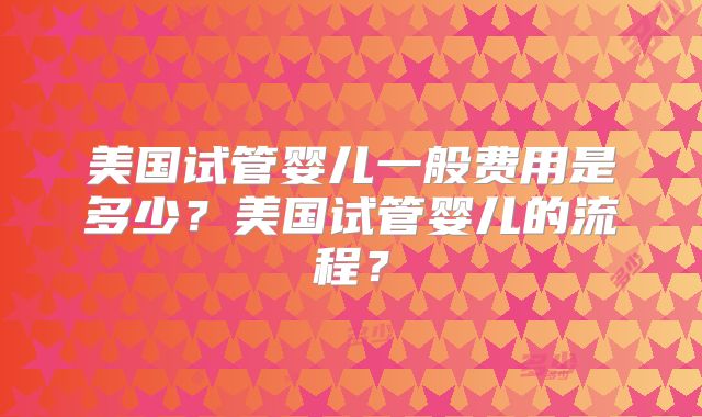 美国试管婴儿一般费用是多少？美国试管婴儿的流程？