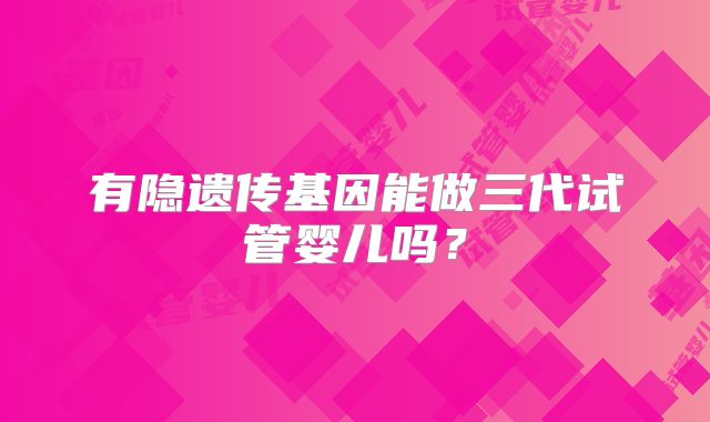 有隐遗传基因能做三代试管婴儿吗?