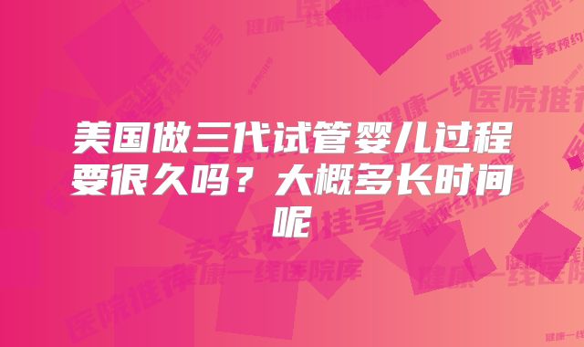 美国做三代试管婴儿过程要很久吗？大概多长时间呢