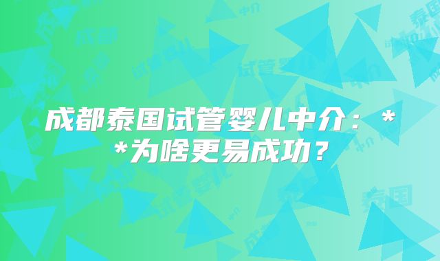 成都泰国试管婴儿中介：**为啥更易成功？