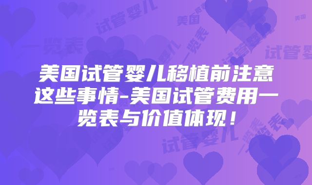 美国试管婴儿移植前注意这些事情-美国试管费用一览表与价值体现！