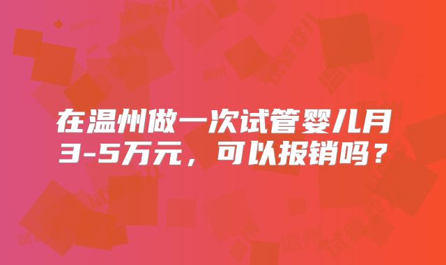 在温州做一次试管婴儿月3-5万元，可以报销吗？