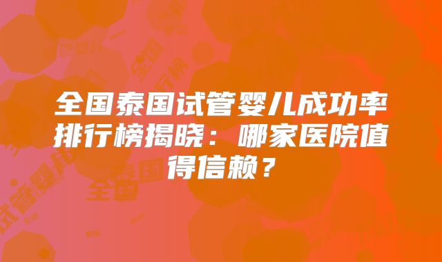 全国泰国试管婴儿成功率排行榜揭晓：哪家医院值得信赖？