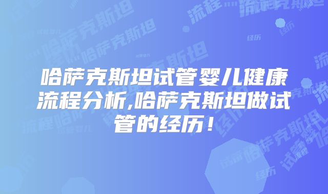 哈萨克斯坦试管婴儿健康流程分析,哈萨克斯坦做试管的经历！