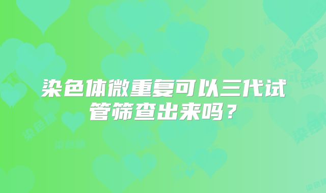 染色体微重复可以三代试管筛查出来吗？