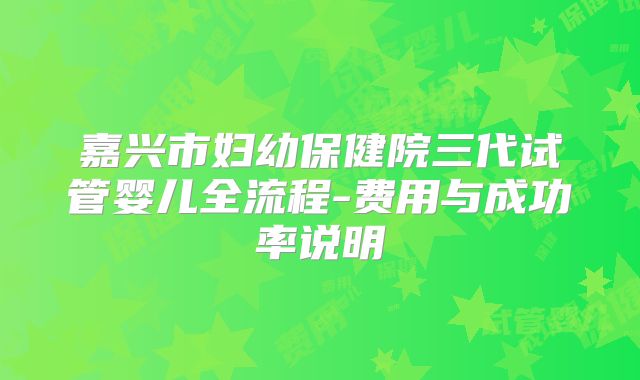 嘉兴市妇幼保健院三代试管婴儿全流程-费用与成功率说明