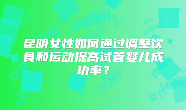 昆明女性如何通过调整饮食和运动提高试管婴儿成功率？