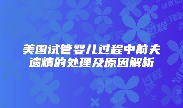 美国试管婴儿过程中前夫遗精的处理及原因解析