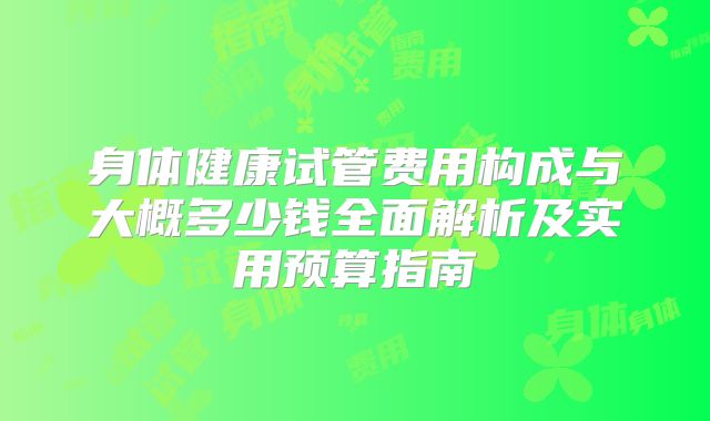 身体健康试管费用构成与大概多少钱全面解析及实用预算指南
