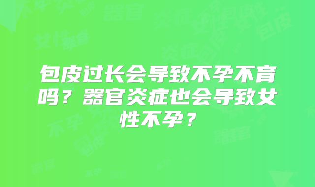包皮过长会导致不孕不育吗？器官炎症也会导致女性不孕？