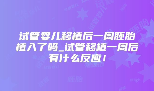 试管婴儿移植后一周胚胎植入了吗_试管移植一周后有什么反应！