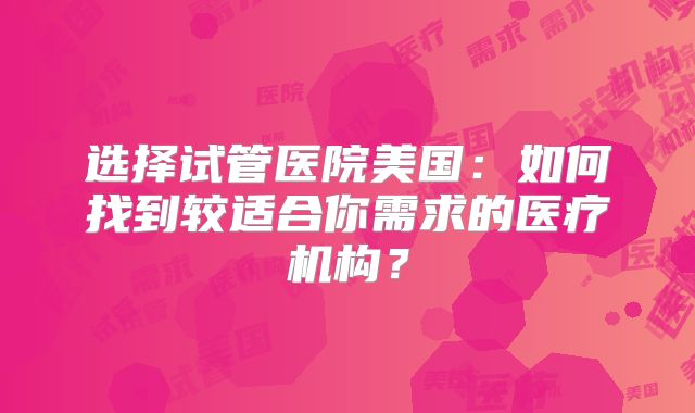 选择试管医院美国:如何找到较适合你需求的医疗机构?