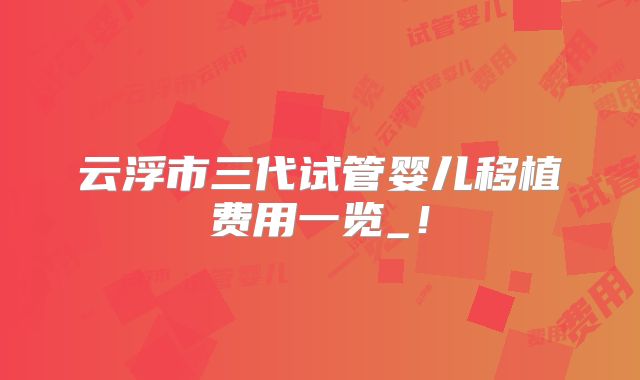 云浮市三代试管婴儿移植费用一览_!