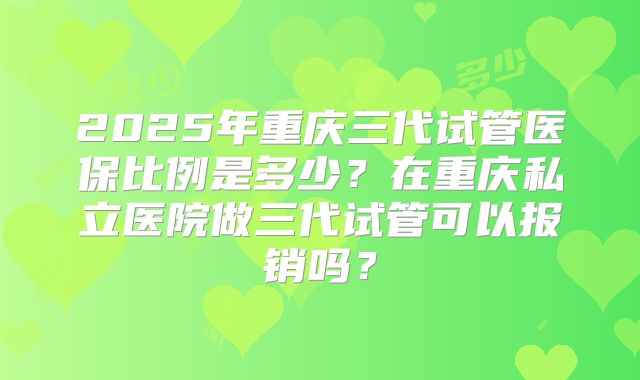 2025年重庆三代试管医保比例是多少？在重庆私立医院做三代试管可以报销吗？