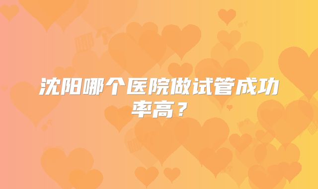 沈阳哪个医院做试管成功率高？
