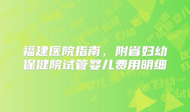 福建医院指南,附省妇幼保健院试管婴儿费用明细