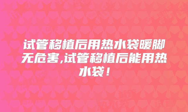 试管移植后用热水袋暖脚无危害,试管移植后能用热水袋！