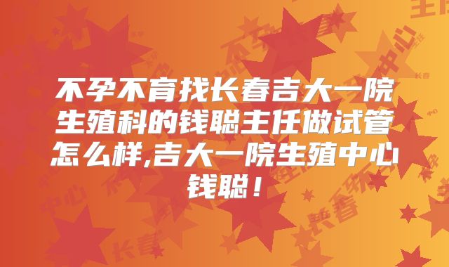不孕不育找长春吉大一院生殖科的钱聪主任做试管怎么样,吉大一院生殖中心钱聪!