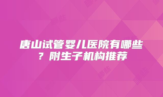 唐山试管婴儿医院有哪些？附生子机构推荐