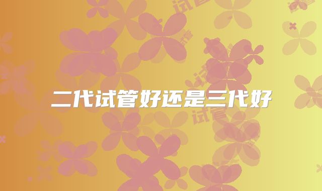 二代试管好还是三代好